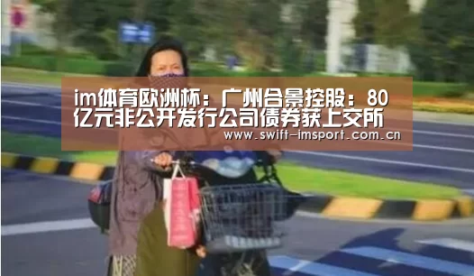 im体育欧洲杯:广州合景控股:80亿元非公开发行公司债券获上交所通过(图2) im赛事