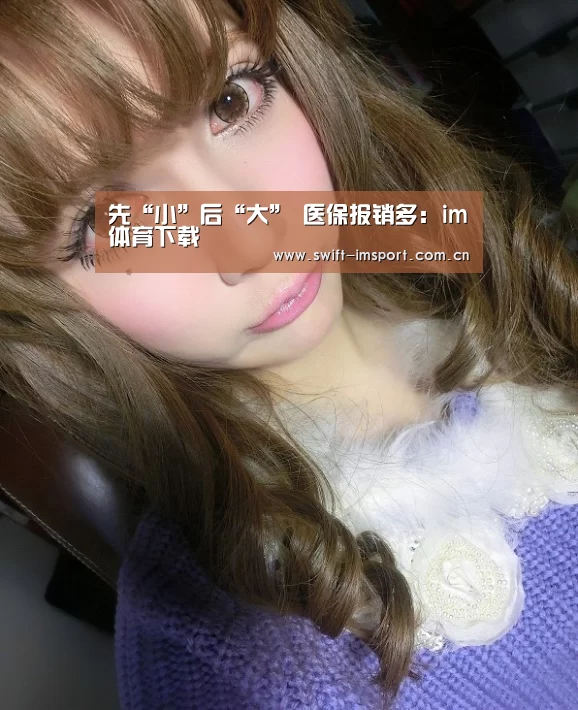 先“小”后“大” 医保报销多:im体育下载(图3) im体育欧洲杯